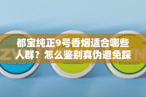 都宝纯正9号香烟适合哪些人群？怎么鉴别真伪避免踩坑？
